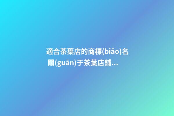 適合茶葉店的商標(biāo)名 關(guān)于茶葉店鋪的名字大全-第1張-店鋪起名-玄機(jī)派